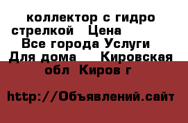 коллектор с гидро стрелкой › Цена ­ 8 000 - Все города Услуги » Для дома   . Кировская обл.,Киров г.